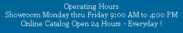 Text Box: Operating Hours
Showroom Monday thru Friday 9:00 AM to 4:00 PM
Online Catalog Open 24 Hours - Everyday !